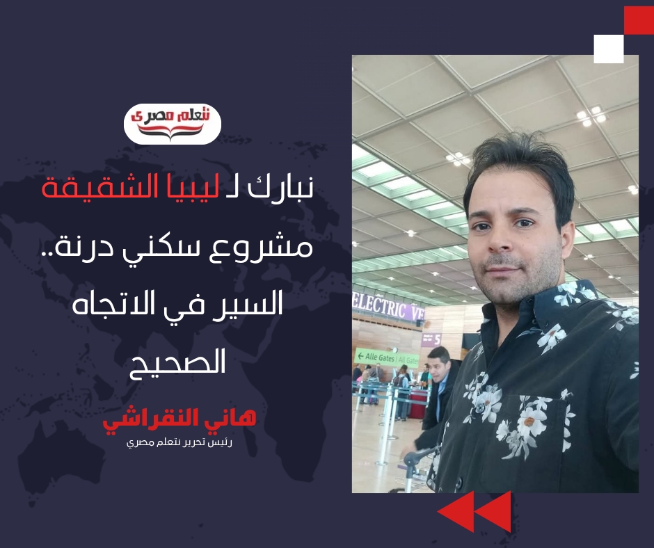 هاني النقراشي يكتب: نبارك لـ ليبيا الشقيقة مشروع سكني درنة.. السير في الاتجاه الصحيح